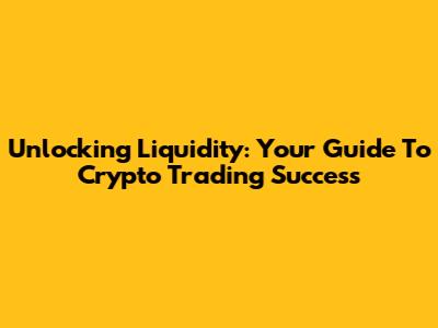 Unlocking Liquidity: Your Guide To Crypto Trading Success