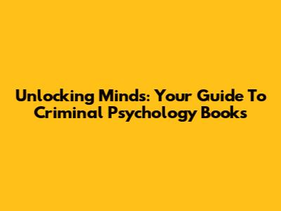 Unlocking Minds: Your Guide To Criminal Psychology Books