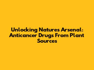 Unlocking Nature's Arsenal: Anticancer Drugs From Plant Sources