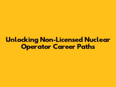 Unlocking Non-Licensed Nuclear Operator Career Paths