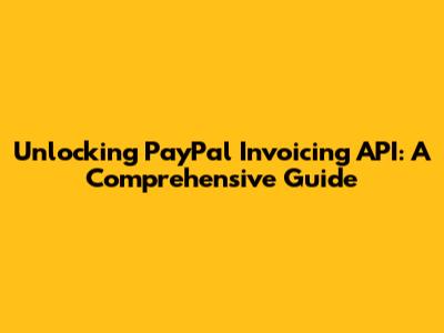 Unlocking PayPal Invoicing API: A Comprehensive Guide