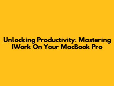 Unlocking Productivity: Mastering IWork On Your MacBook Pro