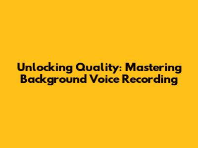 Unlocking Quality: Mastering Background Voice Recording