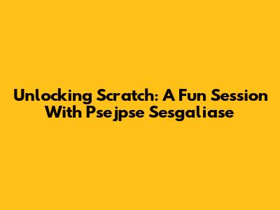 Unlocking Scratch: A Fun Session With Psejpse Sesgaliase
