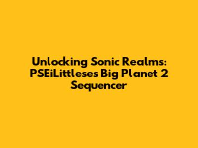 Unlocking Sonic Realms: PSEiLittlese's Big Planet 2 Sequencer