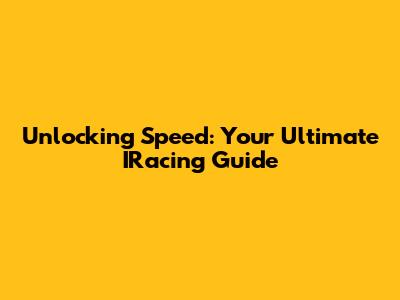Unlocking Speed: Your Ultimate IRacing Guide