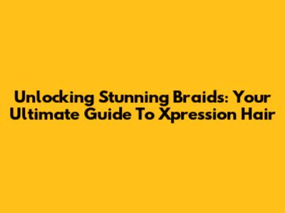 Unlocking Stunning Braids: Your Ultimate Guide To Xpression Hair