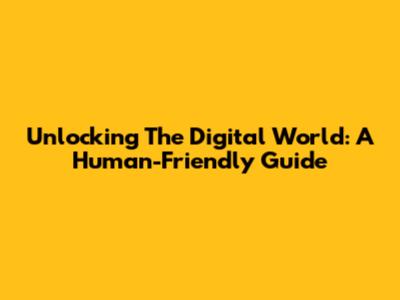Unlocking The Digital World: A Human-Friendly Guide