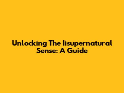 Unlocking The Iisupernatural Sense: A Guide