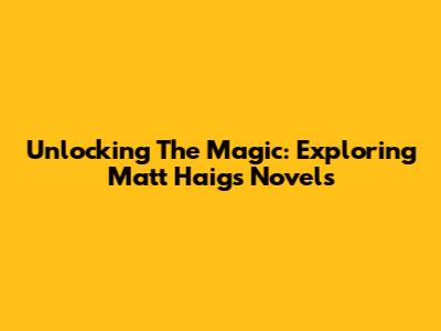 Unlocking The Magic: Exploring Matt Haig's Novels