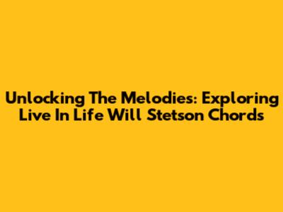 Unlocking The Melodies: Exploring Live In Life Will Stetson Chords