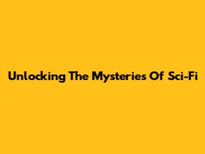 Unlocking The Mysteries Of Sci-Fi