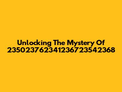 Unlocking The Mystery Of 235023762341236723542368