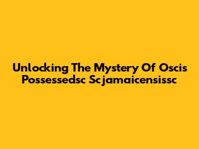 Unlocking The Mystery Of Oscis Possessedsc Scjamaicensissc