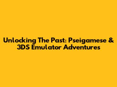 Unlocking The Past: Pseigamese & 3DS Emulator Adventures