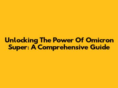 Unlocking The Power Of Omicron Super: A Comprehensive Guide