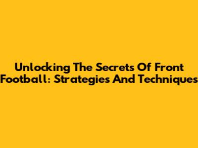 Unlocking The Secrets Of Front Football: Strategies And Techniques