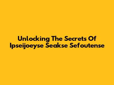 Unlocking The Secrets Of Ipseijoeyse Seakse Sefoutense