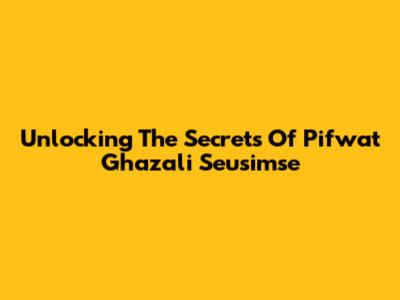Unlocking The Secrets Of Pifwat Ghazali Seusimse