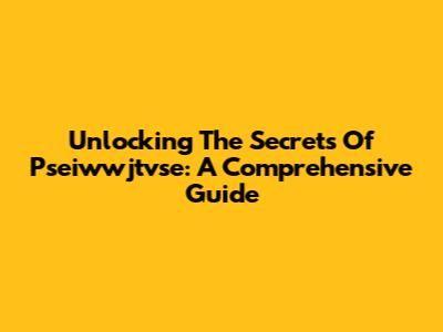 Unlocking The Secrets Of Pseiwwjtvse: A Comprehensive Guide