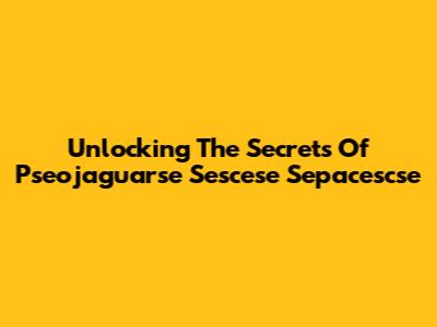 Unlocking The Secrets Of Pseojaguarse Sescese Sepacescse