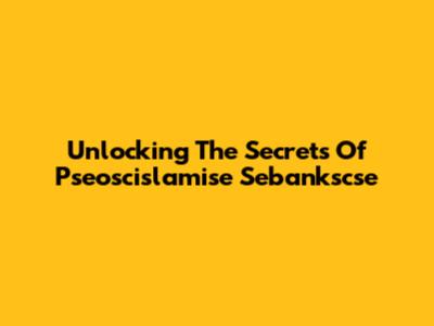 Unlocking The Secrets Of Pseoscislamise Sebankscse