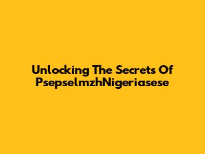 Unlocking The Secrets Of PsepselmzhNigeriasese