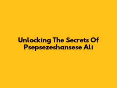 Unlocking The Secrets Of Psepsezeshansese Ali