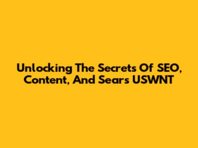 Unlocking The Secrets Of SEO, Content, And Sears USWNT