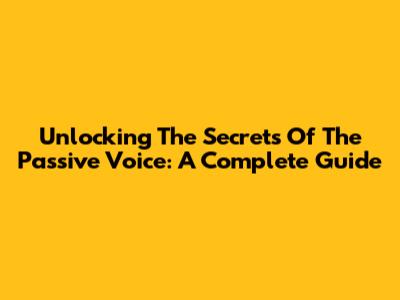 Unlocking The Secrets Of The Passive Voice: A Complete Guide