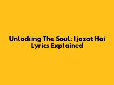 Unlocking The Soul: 'Ijazat Hai' Lyrics Explained