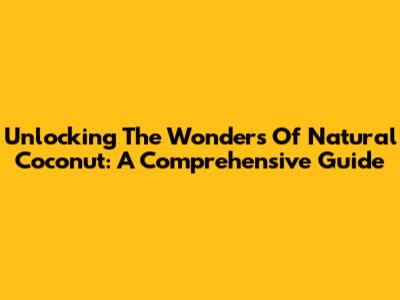 Unlocking The Wonders Of Natural Coconut: A Comprehensive Guide