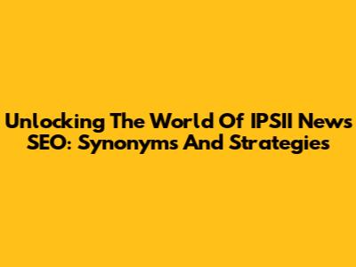 Unlocking The World Of IPSII News SEO: Synonyms And Strategies