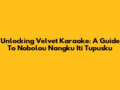 Unlocking Velvet Karaoke: A Guide To Nobolou Nangku Iti Tupusku