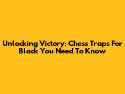 Unlocking Victory: Chess Traps For Black You Need To Know