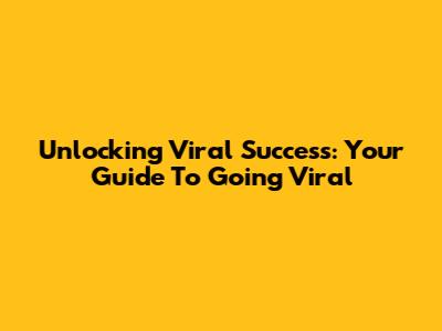 Unlocking Viral Success: Your Guide To Going Viral