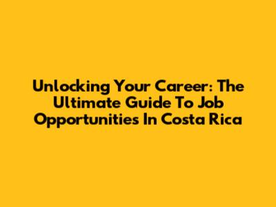 Unlocking Your Career: The Ultimate Guide To Job Opportunities In Costa Rica