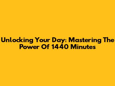 Unlocking Your Day: Mastering The Power Of 1440 Minutes