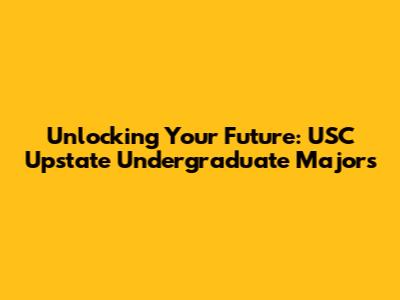 Unlocking Your Future: USC Upstate Undergraduate Majors