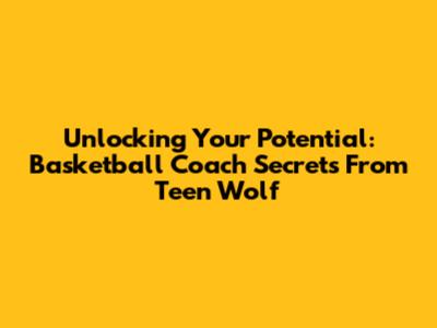 Unlocking Your Potential: Basketball Coach Secrets From Teen Wolf