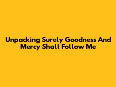 Unpacking "Surely Goodness And Mercy Shall Follow Me"