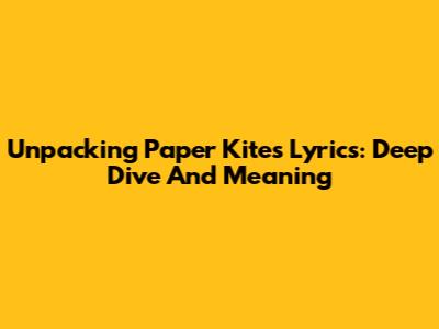 Unpacking 'Paper Kites' Lyrics: Deep Dive And Meaning