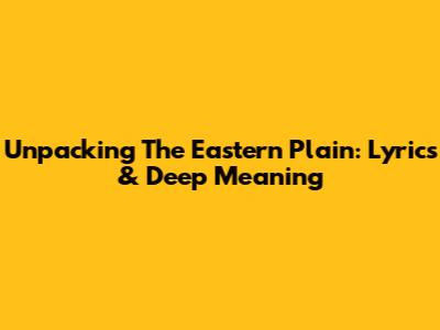 Unpacking 'The Eastern Plain': Lyrics & Deep Meaning