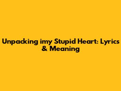 Unpacking 'imy Stupid Heart': Lyrics & Meaning
