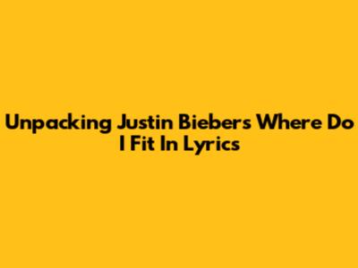 Unpacking Justin Bieber's 'Where Do I Fit In' Lyrics