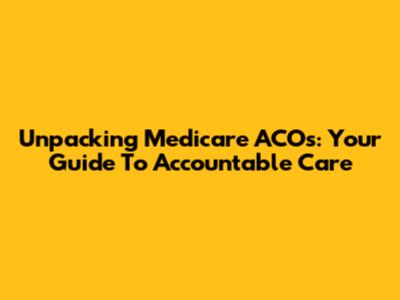 Unpacking Medicare ACOs: Your Guide To Accountable Care