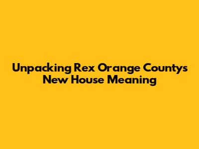 Unpacking Rex Orange County's 'New House' Meaning