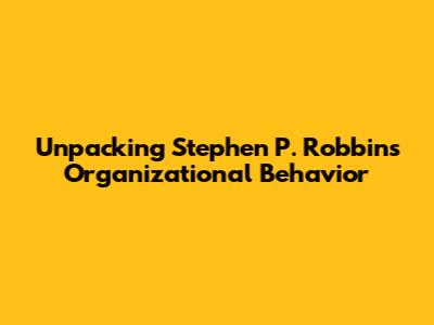 Unpacking Stephen P. Robbins' Organizational Behavior