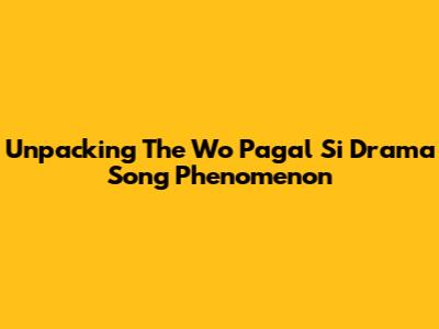 Unpacking The 'Wo Pagal Si' Drama Song Phenomenon