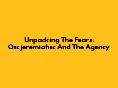 Unpacking The Fears: Oscjeremiahsc And The Agency